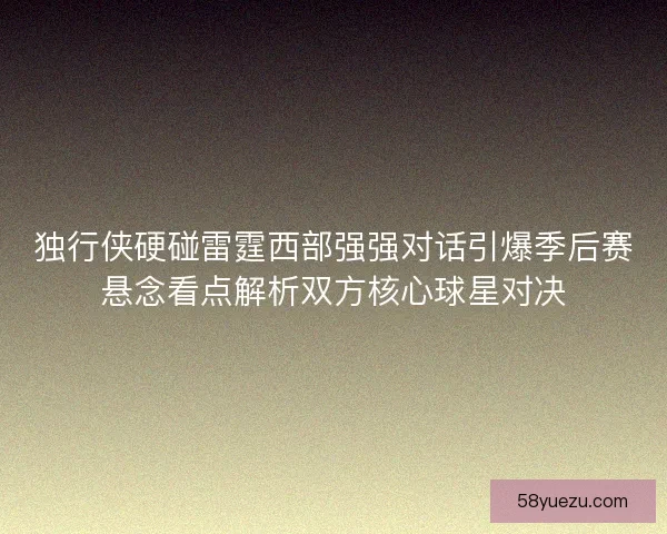 独行侠硬碰雷霆西部强强对话引爆季后赛悬念看点解析双方核心球星对决