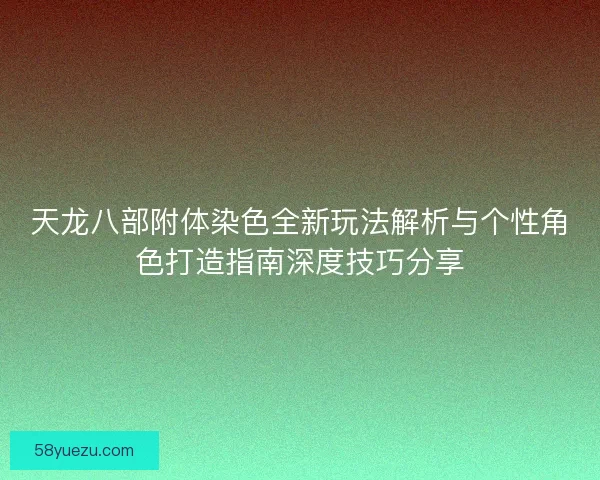 天龙八部附体染色全新玩法解析与个性角色打造指南深度技巧分享