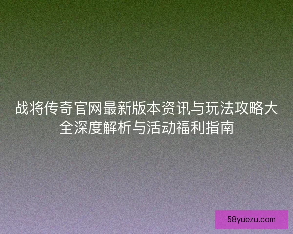 战将传奇官网最新版本资讯与玩法攻略大全深度解析与活动福利指南