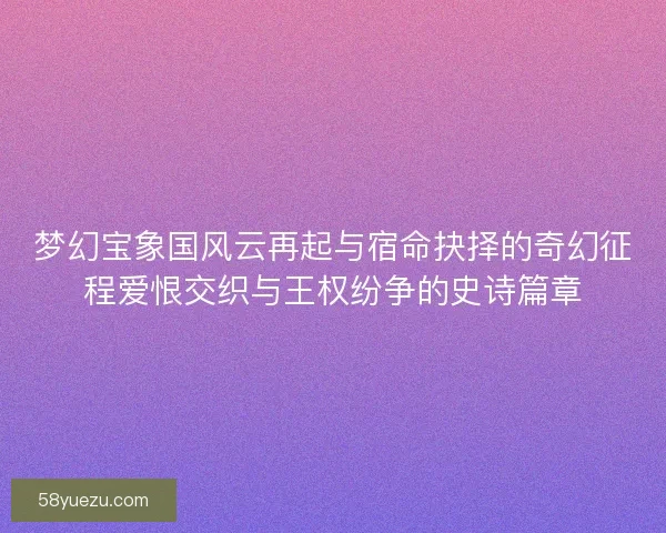 梦幻宝象国风云再起与宿命抉择的奇幻征程爱恨交织与王权纷争的史诗篇章