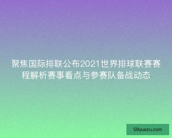 聚焦国际排联公布2021世界排球联赛赛程解析赛事看点与参赛队备战动态