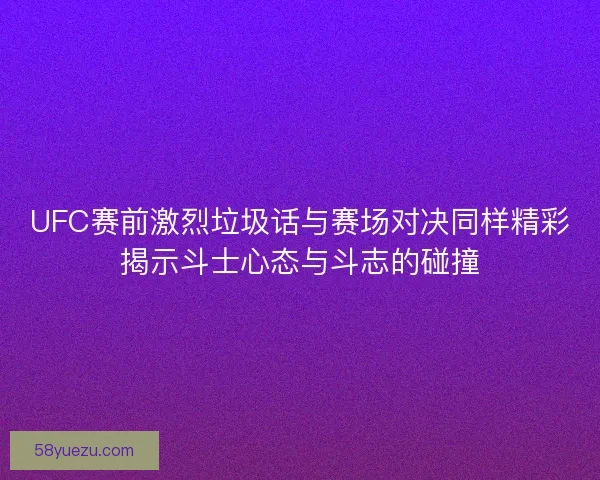 UFC赛前激烈垃圾话与赛场对决同样精彩揭示斗士心态与斗志的碰撞