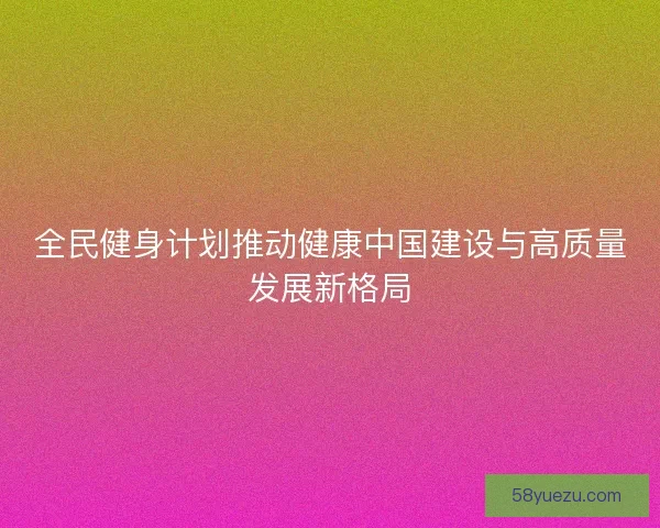 全民健身计划推动健康中国建设与高质量发展新格局