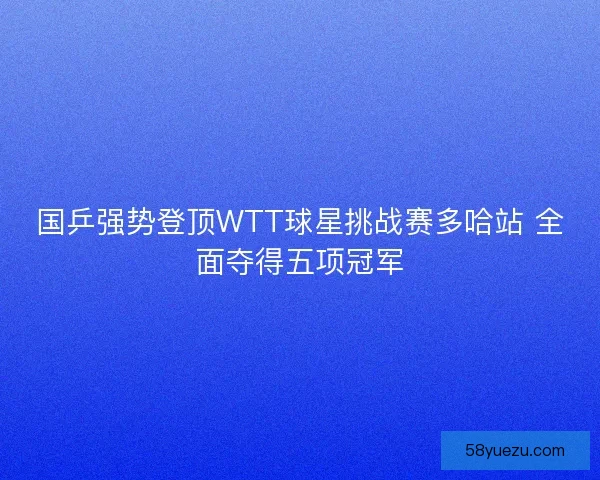 国乒强势登顶WTT球星挑战赛多哈站 全面夺得五项冠军