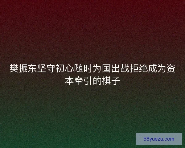 樊振东坚守初心随时为国出战拒绝成为资本牵引的棋子